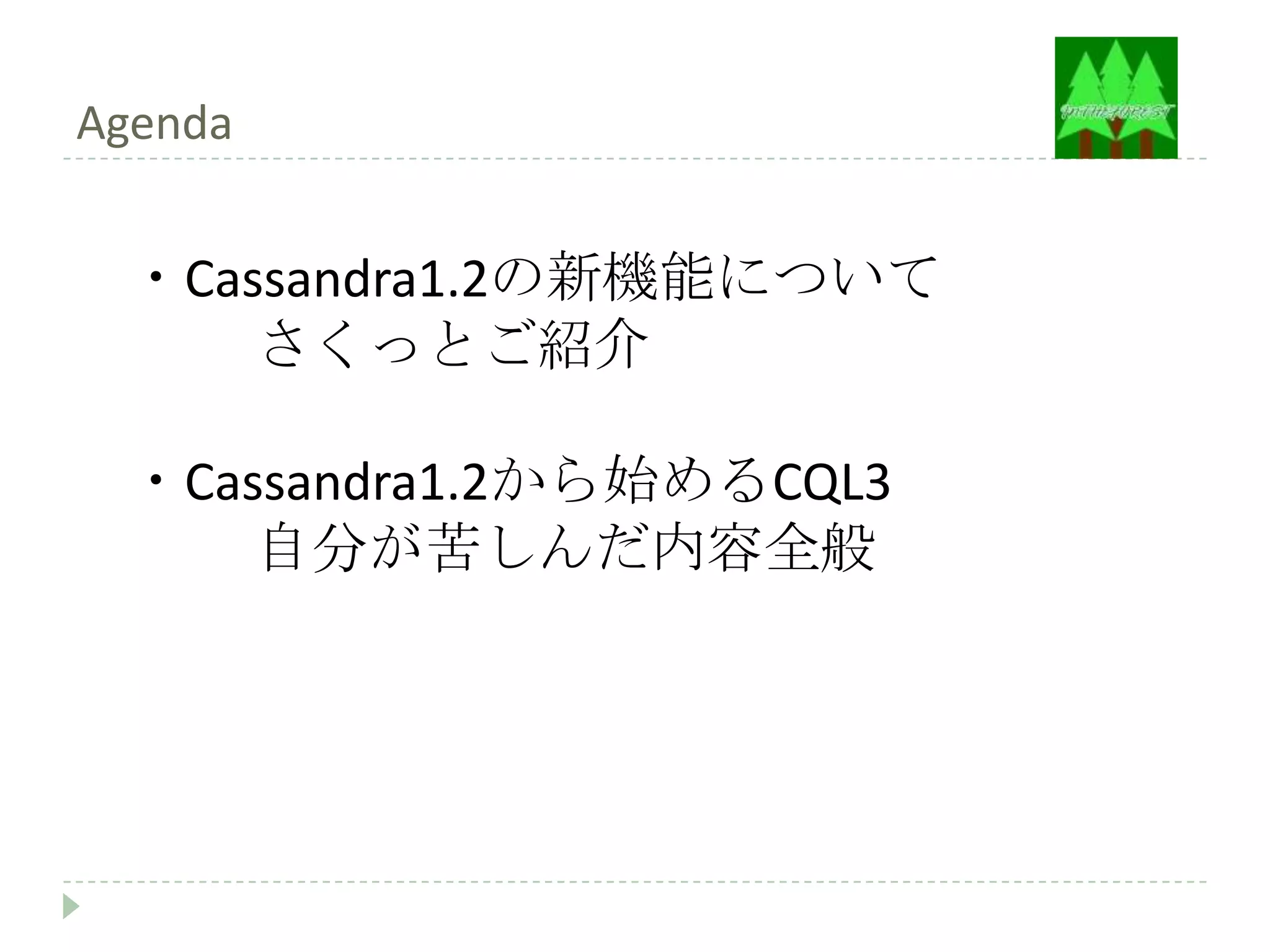Agenda


 ・Cassandra1.2の新機能について
     さくっとご紹介

 ・Cassandra1.2から始めるCQL3
     自分が苦しんだ内容全般
 