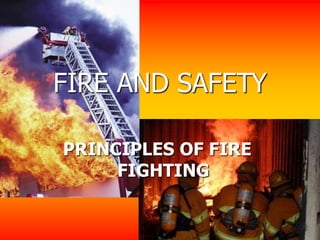 FIRE AND SAFETY
PRINCIPLES OF FIRE
FIGHTING
 