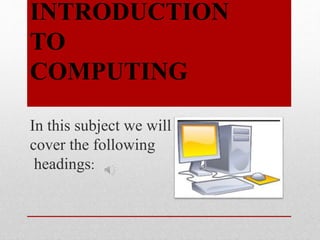 INTRODUCTION
TO
COMPUTING
In this subject we will
cover the following
headings:
 