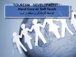 TOURISM DEVELOPMENT:
Hard Core or Soft Touch
‫نرم‬ ‫و‬ ‫سخت‬ ‫گردشگری‬ ‫توسعه‬
1
 