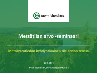 Metsävaratiedon hyödyntäminen tila-arvion teossa
20.1.2021
Mika Rautiainen, metsätietoasiantuntija
Metsätilan arvo -seminaari
 