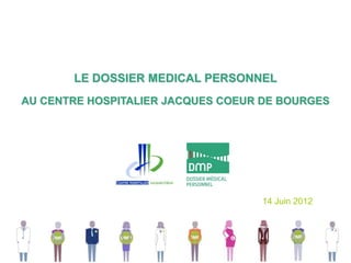 LE DOSSIER MEDICAL PERSONNEL
AU CENTRE HOSPITALIER JACQUES COEUR DE BOURGES




                                   14 Juin 2012
 