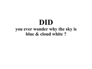 DID
you ever wonder why the sky is
blue & cloud white ?
 