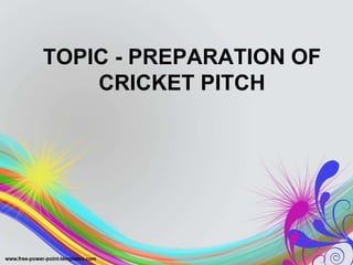 TOPIC - PREPARATION OF
CRICKET PITCH
 