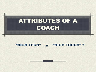 ATTRIBUTES OF A
COACH
“HIGH TECH” or “HIGH TOUCH” ?
 