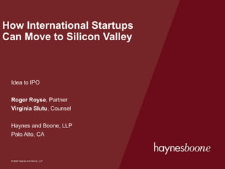 © 2020 Haynes and Boone, LLP
© 2020 Haynes and Boone, LLP
How International Startups
Can Move to Silicon Valley
Idea to IPO
Roger Royse, Partner
Virginia Slutu, Counsel
Haynes and Boone, LLP
Palo Alto, CA
 