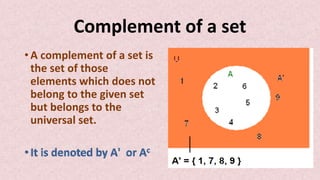 Complement of a set
• A complement of a set is
the set of those
elements which does not
belong to the given set
but belongs to the
universal set.
 