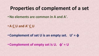 Properties of complement of a set
• No elements are common in A and A'.
• A C U and A' C U
• Complement of set U is an empty set. U' = ɸ
• Complement of empty set is U. ɸ' = U
 