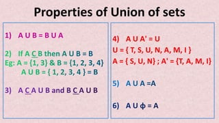 Properties of Union of sets
1) A U B = B U A 4) A U A' = U
U = { T, S, U, N, A, M, I }
A = { S, U, N} ; A' = {T, A, M, I}
 