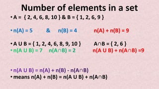 Number of elements in a set
•A = { 2, 4, 6, 8, 10 } & B = { 1, 2, 6, 9 }
•n(A) = 5 & n(B) = 4 n(A) + n(B) = 9
•A U B = { 1, 2, 4, 6, 8, 9, 10 } A∩B = { 2, 6 }
n(A U B) + n(A∩B) =9
•means n(A) + n(B) = n(A U B) + n(A∩B)
 
