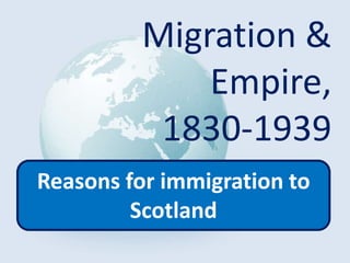 Migration &
Empire,
1830-1939
Reasons for immigration to
Scotland
 