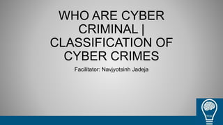 WHO ARE CYBER
CRIMINAL |
CLASSIFICATION OF
CYBER CRIMES
Facilitator: Navjyotsinh Jadeja
 