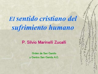 El sentido cristiano del
sufrimiento humano
P. Silvio Marinelli Zucalli
Orden de San Camilo
y Centro San Camilo A.C.
 
