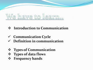  Introduction to Communication
 Communication Cycle
 Definition in communication
 Types of Communication
 Types of data flows
 Frequency bands
 