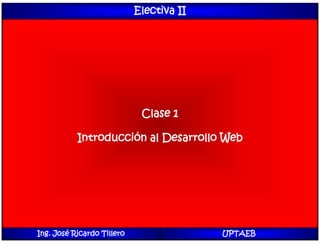 Electiva II
Clase 1
Introducción al Desarrollo Web
Ing. José Ricardo Tillero UPTAEB
 