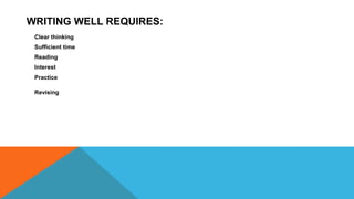 WRITING WELL REQUIRES:
Clear thinking
Sufficient time
Reading
Interest
Practice
Revising
 
