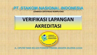 PT. STAKOM NASIONAL INDONESIA
JL. CIPUTAT RAYA NO.42H PONDOK PINANG JAKARTA SELATAN-12310
LEMBAGA SERTIFIKASI KOMPETENSI
VERIFIKASI LAPANGAN
AKREDITASI
 