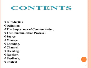 Introduction
Definition
The Importance of Communication,
The Communication Process -
Source,
Message,
Encoding,
Channel,
Decoding,
Receiver,
Feedback,
Context
2
 