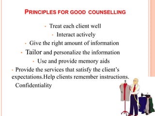 PRINCIPLES FOR GOOD COUNSELLING
42
• Treat each client well
• Interact actively
• Give the right amount of information
• Tailor and personalize the information
• Use and provide memory aids
• Provide the services that satisfy the client’s
expectations.Help clients remember instructions.
Confidentiality
 