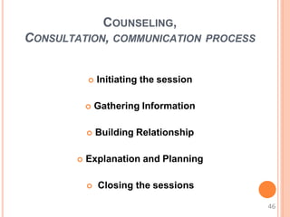 COUNSELING,
CONSULTATION, COMMUNICATION PROCESS
 Initiating the session
 Gathering Information
 Building Relationship
 Explanation and Planning
 Closing the sessions
46
 