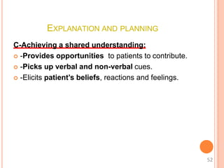 EXPLANATION AND PLANNING
C-Achieving a shared understanding:
 -Provides opportunities to patients to contribute.
 -Picks up verbal and non-verbal cues.
 -Elicits patient’s beliefs, reactions and feelings.
52
 