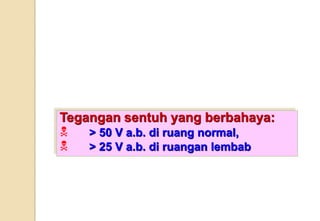 Tegangan sentuh yang berbahaya:
N > 50 V a.b. di ruang normal,
N > 25 V a.b. di ruangan lembab
 