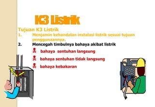 Tujuan K3 Listrik
1. Menjamin kehandalan instalasi listrik sesuai tujuan
penggunaannya.
2. Mencegah timbulnya bahaya akibat listrik
N bahaya sentuhan langsung
N bahaya sentuhan tidak langsung
N bahaya kebakaran
 