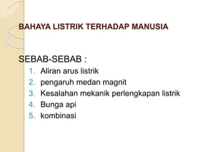 BAHAYA LISTRIK TERHADAP MANUSIA
SEBAB-SEBAB :
1. Aliran arus listrik
2. pengaruh medan magnit
3. Kesalahan mekanik perlengkapan listrik
4. Bunga api
5. kombinasi
 