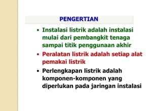 • Instalasi listrik adalah instalasi
mulai dari pembangkit tenaga
sampai titik penggunaan akhir
• Peralatan listrik adalah setiap alat
pemakai listrik
• Perlengkapan listrik adalah
komponen-komponen yang
diperlukan pada jaringan instalasi
PENGERTIAN
 