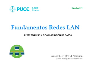 Fundamentos Redes LAN
Autor: Luis David Narváez
Máster en Seguridad Informática
Unidad 1
REDES SEGURAS Y COMUNICACIÓN DE DATOS
 