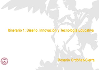 Itinerario 1: Diseño, Innovación y Tecnología Educativa
Rosario Ordóñez-Sierra
 