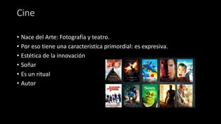Cine
• Nace del Arte: Fotografía y teatro.
• Por eso tiene una característica primordial: es expresiva.
• Estética de la innovación
• Soñar
• Es un ritual
• Autor
 