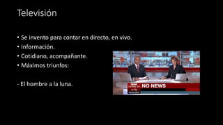 Televisión
• Se invento para contar en directo, en vivo.
• Información.
• Cotidiano, acompañante.
• Máximos triunfos:
- El hombre a la luna.
 