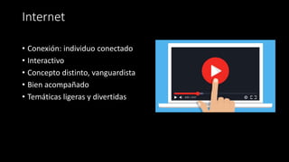 Internet
• Conexión: individuo conectado
• Interactivo
• Concepto distinto, vanguardista
• Bien acompañado
• Temáticas ligeras y divertidas
 