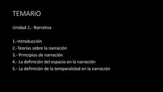 TEMARIO
Unidad 1.- Narrativa
1.-Introducción
2.-Teorías sobre la narración
3.- Principios de narración
4.- La definición del espacio en la narración
5.- La definición de la temporalidad en la narración
 