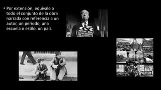 • Por extensión, equivale a
todo el conjunto de la obra
narrada con referencia a un
autor, un período, una
escuela o estilo, un país.
 