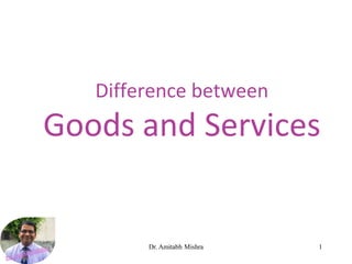 1
Dr. Amitabh Mishra
Difference between
Goods and Services
 