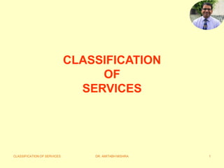 CLASSIFICATION OF SERVICES DR. AMITABH MISHRA 1
CLASSIFICATION
OF
SERVICES
 