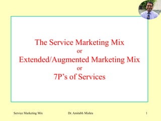 The Service Marketing Mix
or
Extended/Augmented Marketing Mix
or
7P’s of Services
Service Marketing Mix 1
Dr. Amitabh Mishra
 