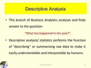 Descriptive Analysis
• This branch of Business Analytics analyses and finds
answer to the question-
“What has happened in ...