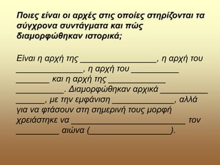 Ποιες είναι οι αρχές στις οποίες στηρίζονται τα
σύγχρονα συντάγματα και πώς
διαμορφώθηκαν ιστορικά;
Είναι η αρχή της ________________, η αρχή του
______________, η αρχή του __________
_______ και η αρχή της ____________
__________. Διαμορφώθηκαν αρχικά __________
______, με την εμφάνιση _____________, αλλά
για να φτάσουν στη σημερινή τους μορφή
χρειάστηκε να ________________________ τον
_________ αιώνα (_________________).
 