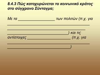 8.4.3 Πώς κατοχυρώνεται το κοινωνικό κράτος
στο σύγχρονο Σύνταγμα;
Με τα _________________ των πολιτών (π.χ. για
______________________________________
____________________________________
____________________________) και τις
αντίστοιχες ____________________ (π.χ. για
______________________________________
_____________________________)
 