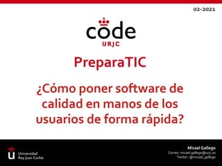 PreparaTIC
Micael Gallego
Correo: micael.gallego@urjc.es
Twitter: @micael_gallego
02-2021
¿Cómo poner software de
calidad en manos de los
usuarios de forma rápida?
 