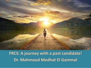 FRCS: A journey with a past candidate!
Dr. Mahmoud Medhat El Gammal
 