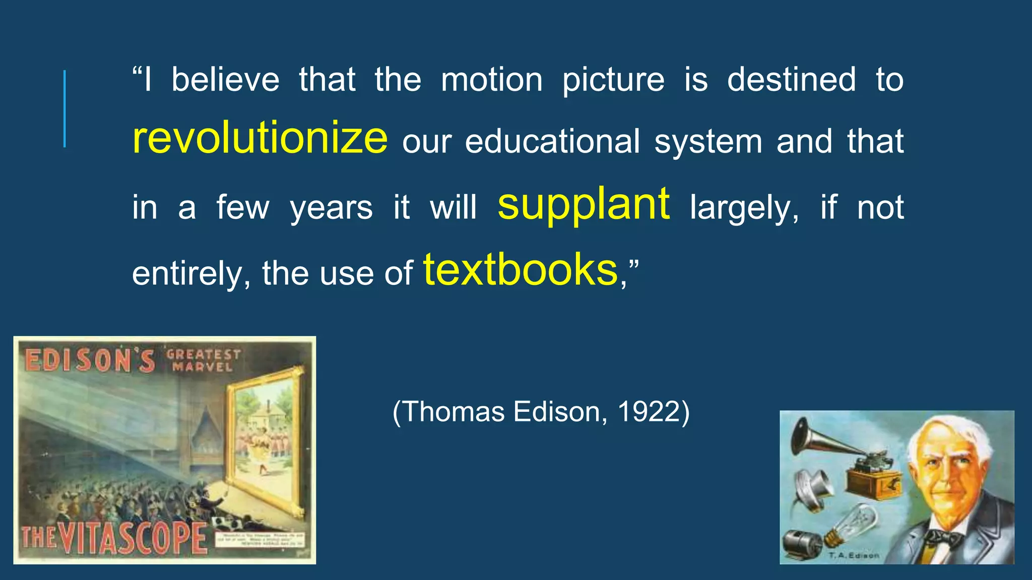 “I believe that the motion picture is destined to
revolutionize our educational system and that
in a few years it will supplant largely, if not
entirely, the use of textbooks,”
(Thomas Edison, 1922)
 