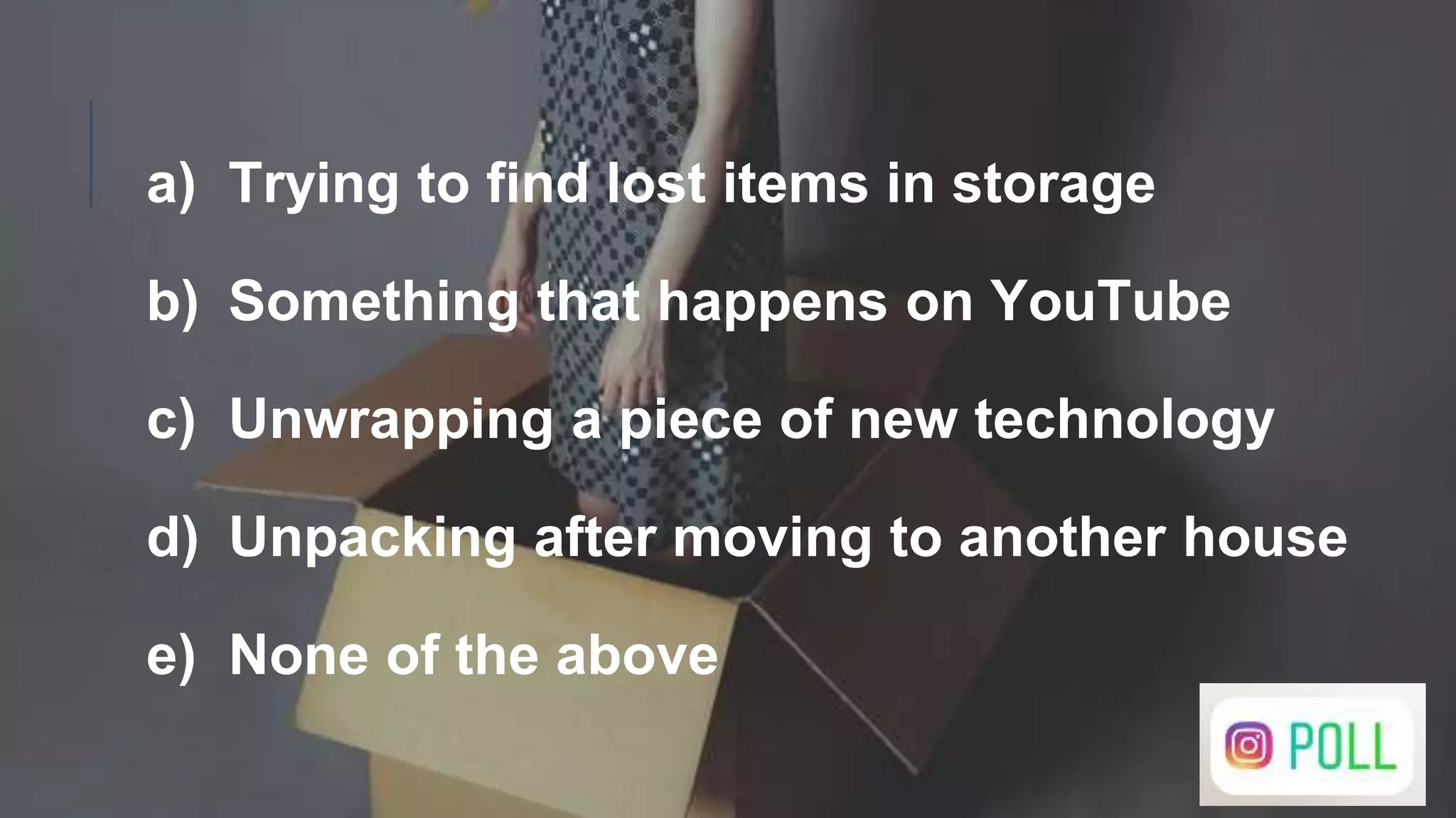 a) Trying to find lost items in storage
b) Something that happens on YouTube
c) Unwrapping a piece of new technology
d) Unpacking after moving to another house
e) None of the above
 