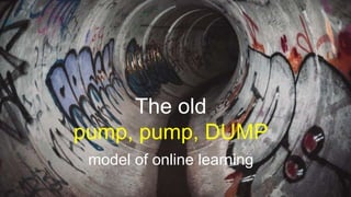 The old
pump, pump, DUMP
model of online learning
 