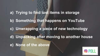 a) Trying to find lost items in storage
b) Something that happens on YouTube
c) Unwrapping a piece of new technology
d) Unpacking after moving to another house
e) None of the above
 