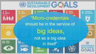 “Micro-credentials
should be in the service of
big ideas,
not as a big idea
in itself”
 