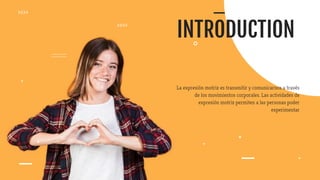 INTRODUCTION
La expresión motriz es transmitir y comunicarnos a través
de los movimientos corporales. Las actividades de
expresión motriz permiten a las personas poder
experimentar
 